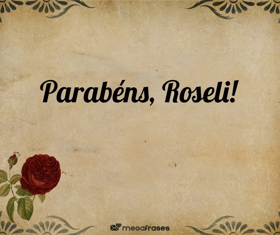 Mensagens de Parabéns e Feliz Aniversário para Roseli 🎂